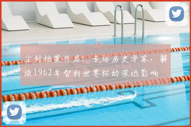 尘封档案开启:专访历史学家,解读1962年智利世界杯下单平台深远影响
